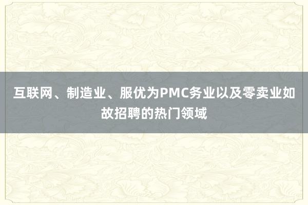 互联网、制造业、服优为PMC务业以及零卖业如故招聘的热门领域